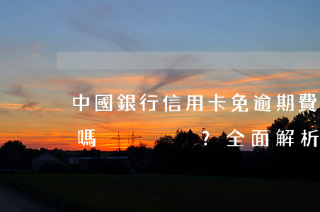 中國銀行信用卡免逾期費(fèi)是真的嗎？全面解析